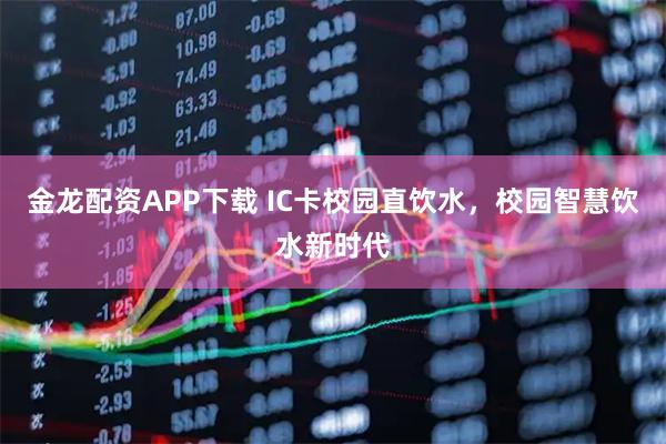 金龙配资APP下载 IC卡校园直饮水，校园智慧饮水新时代