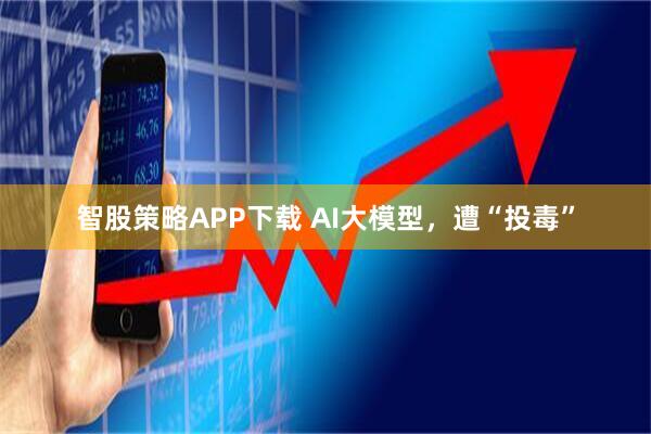 智股策略APP下载 AI大模型，遭“投毒”