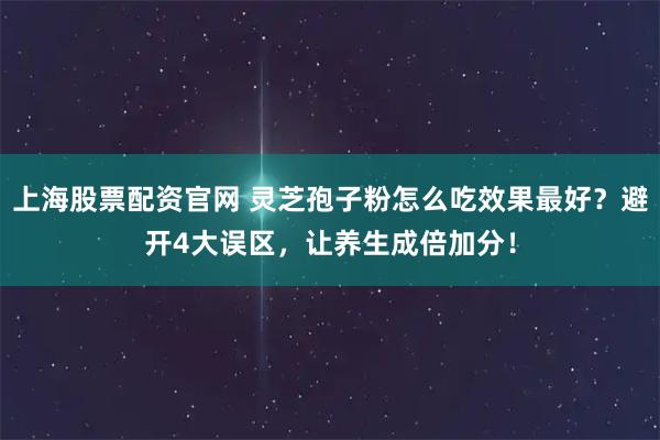 上海股票配资官网 灵芝孢子粉怎么吃效果最好？避开4大误区，让养生成倍加分！