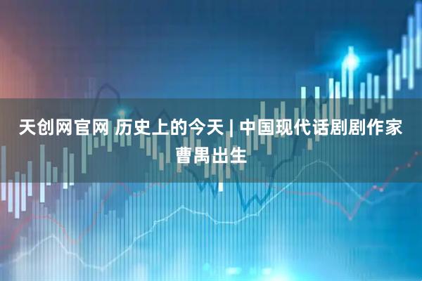 天创网官网 历史上的今天 | 中国现代话剧剧作家曹禺出生