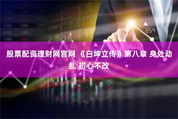 股票配资理财网官网 《白坤立传》第八章 身处动乱 初心不改