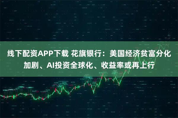 线下配资APP下载 花旗银行：美国经济贫富分化加剧、AI投资全球化、收益率或再上行