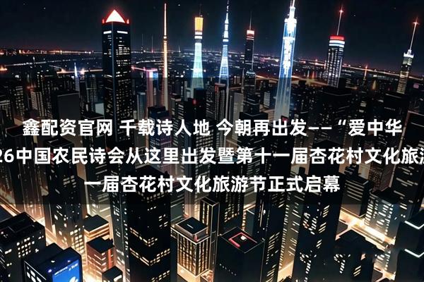 鑫配资官网 千载诗人地 今朝再出发——“爱中华 爱家乡”2026中国农民诗会从这里出发暨第十一届杏花村文化旅游节正式启幕
