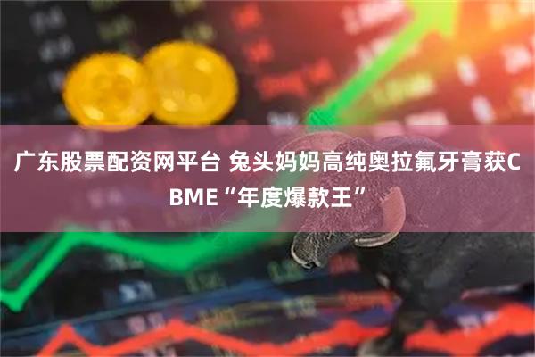 广东股票配资网平台 兔头妈妈高纯奥拉氟牙膏获CBME“年度爆款王”