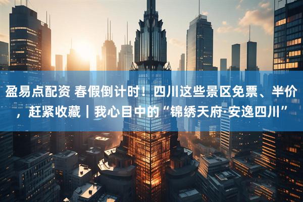 盈易点配资 春假倒计时！四川这些景区免票、半价，赶紧收藏｜我心目中的“锦绣天府·安逸四川”