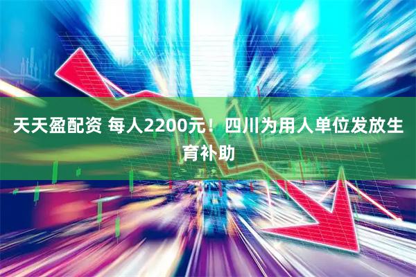天天盈配资 每人2200元！四川为用人单位发放生育补助