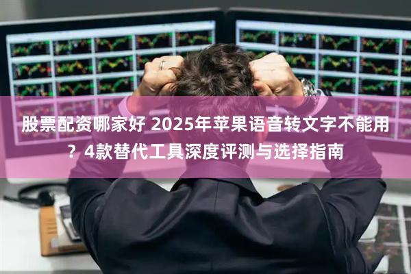 股票配资哪家好 2025年苹果语音转文字不能用？4款替代工具深度评测与选择指南