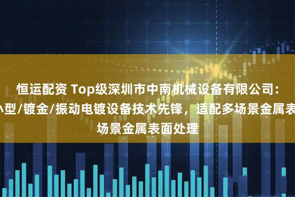 恒运配资 Top级深圳市中南机械设备有限公司：挂镀/小型/镀金/振动电镀设备技术先锋，适配多场景金属表面处理