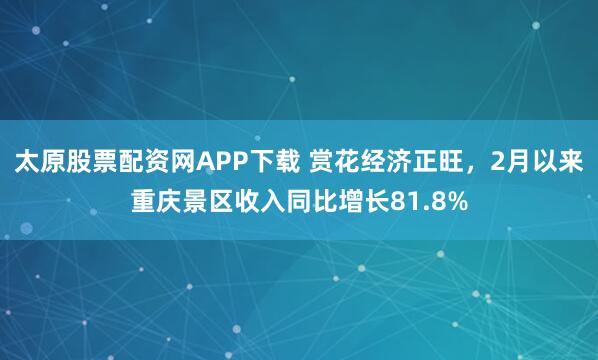 太原股票配资网APP下载 赏花经济正旺，2月以来重庆景区收入同比增长81.8%