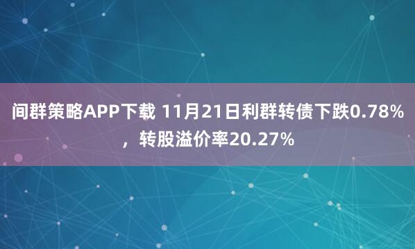 间群策略APP下载 11月21日利群转债下跌0.78%，转股溢价率20.27%