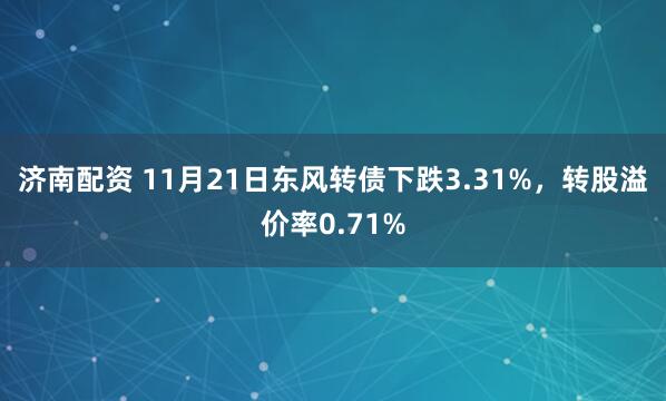 济南配资 11月21日东风转债下跌3.31%，转股溢价率0.71%