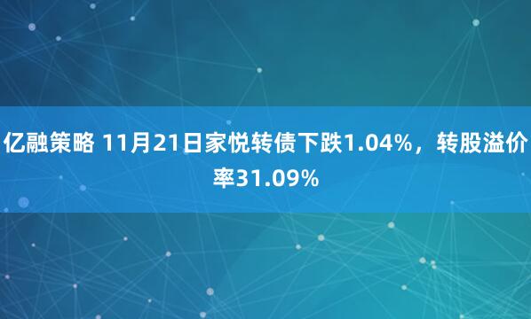 亿融策略 11月21日家悦转债下跌1.04%，转股溢价率31.09%