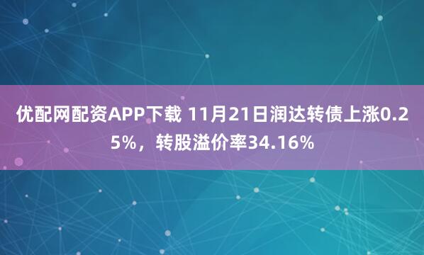 优配网配资APP下载 11月21日润达转债上涨0.25%，转股溢价率34.16%