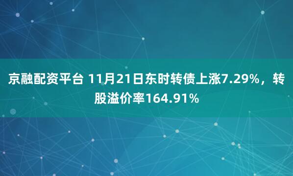 京融配资平台 11月21日东时转债上涨7.29%，转股溢价率164.91%