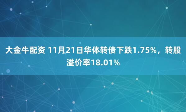 大金牛配资 11月21日华体转债下跌1.75%，转股溢价率18.01%