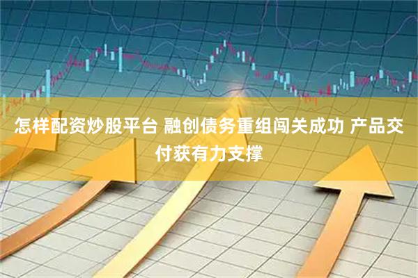 怎样配资炒股平台 融创债务重组闯关成功 产品交付获有力支撑