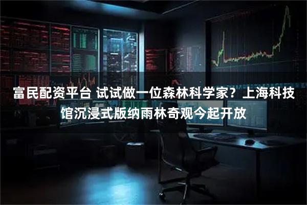 富民配资平台 试试做一位森林科学家？上海科技馆沉浸式版纳雨林奇观今起开放