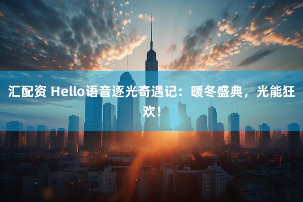 汇配资 Hello语音逐光奇遇记：暖冬盛典，光能狂欢！