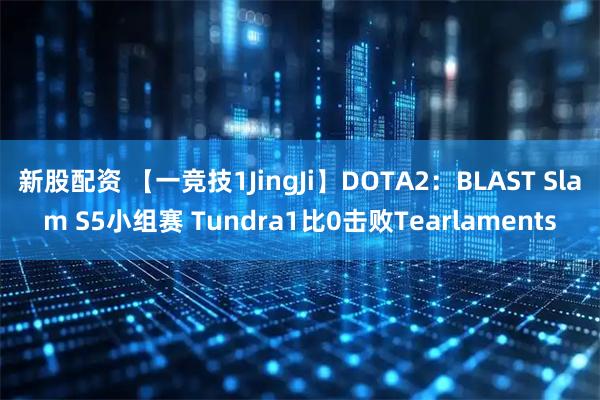 新股配资 【一竞技1JingJi】DOTA2：BLAST Slam S5小组赛 Tundra1比0击败Tearlaments