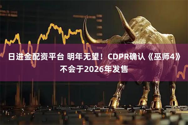 日进金配资平台 明年无望！CDPR确认《巫师4》不会于2026年发售