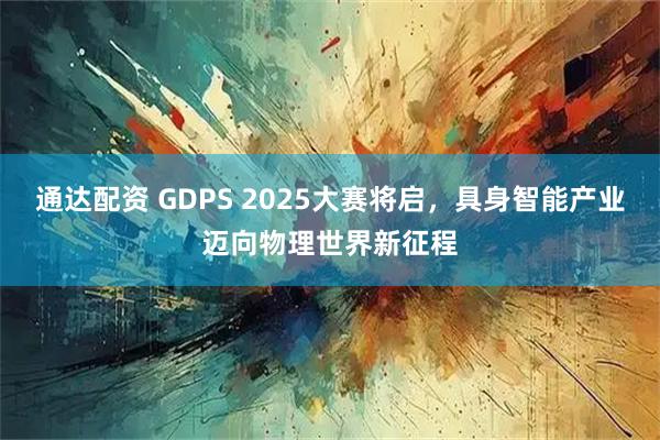 通达配资 GDPS 2025大赛将启，具身智能产业迈向物理世界新征程