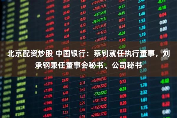 北京配资炒股 中国银行:蔡钊就任执行董事,刘承钢兼任董事会秘书、公司秘书