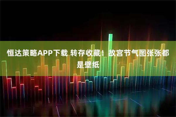 恒达策略APP下载 转存收藏！故宫节气图张张都是壁纸