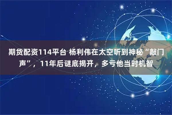 期货配资114平台 杨利伟在太空听到神秘“敲门声”，11年后谜底揭开，多亏他当时机智