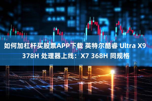 如何加杠杆买股票APP下载 英特尔酷睿 Ultra X9 378H 处理器上线：X7 368H 同规格