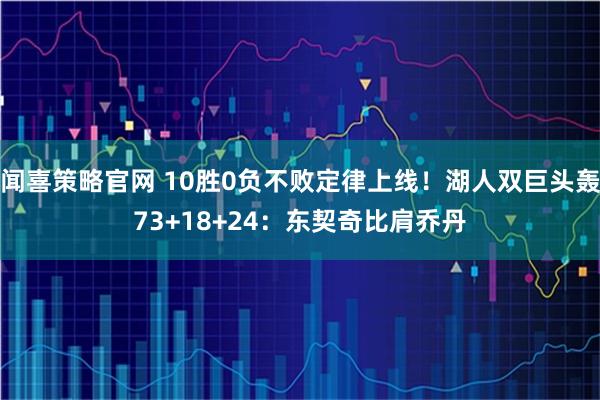 闻喜策略官网 10胜0负不败定律上线！湖人双巨头轰73+18+24：东契奇比肩乔丹