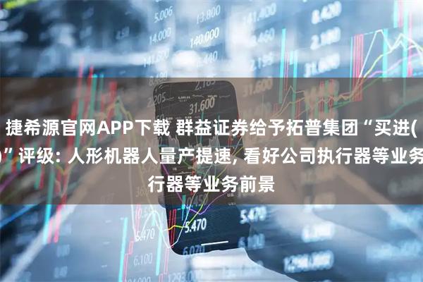 捷希源官网APP下载 群益证券给予拓普集团“买进(Buy)”评级: 人形机器人量产提速, 看好公司执行器等业务前景