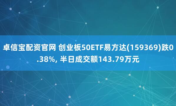 卓信宝配资官网 创业板50ETF易方达(159369)跌0.38%, 半日成交额143.79万元
