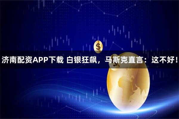 济南配资APP下载 白银狂飙，马斯克直言：这不好！