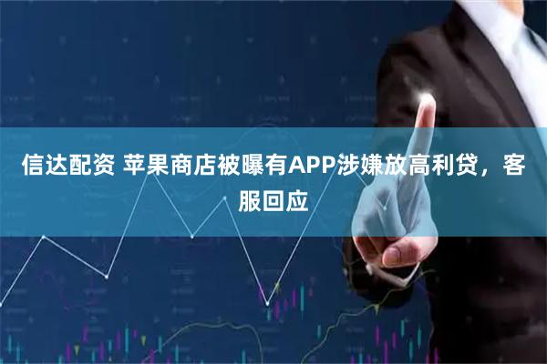 信达配资 苹果商店被曝有APP涉嫌放高利贷，客服回应