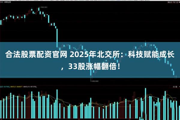 合法股票配资官网 2025年北交所：科技赋能成长，33股涨幅翻倍！