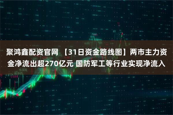 聚鸿鑫配资官网 【31日资金路线图】两市主力资金净流出超270亿元 国防军工等行业实现净流入