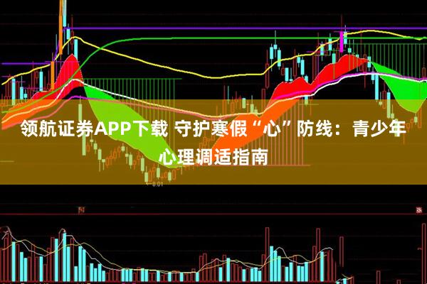 领航证券APP下载 守护寒假“心”防线：青少年心理调适指南