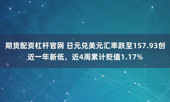 期货配资杠杆官网 日元兑美元汇率跌至157.93创近一年新低，近4周累计贬值1.17%