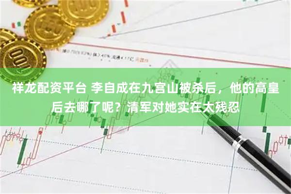 祥龙配资平台 李自成在九宫山被杀后，他的高皇后去哪了呢？清军对她实在太残忍