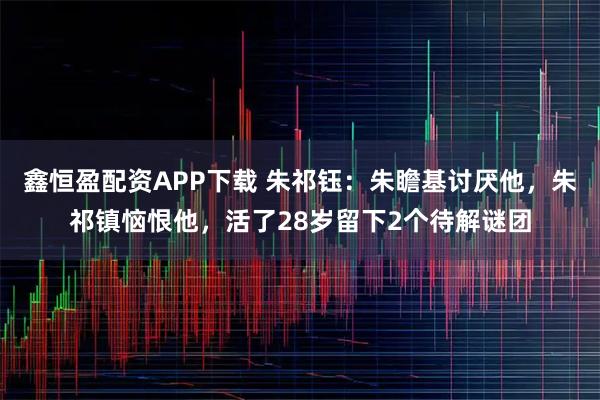 鑫恒盈配资APP下载 朱祁钰：朱瞻基讨厌他，朱祁镇恼恨他，活了28岁留下2个待解谜团