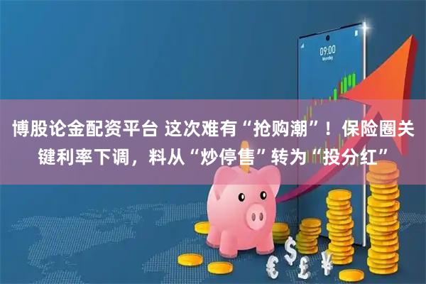 博股论金配资平台 这次难有“抢购潮”！保险圈关键利率下调，料从“炒停售”转为“投分红”