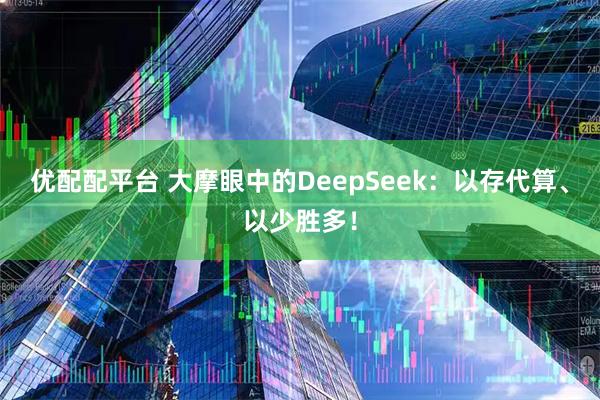 优配配平台 大摩眼中的DeepSeek：以存代算、以少胜多！