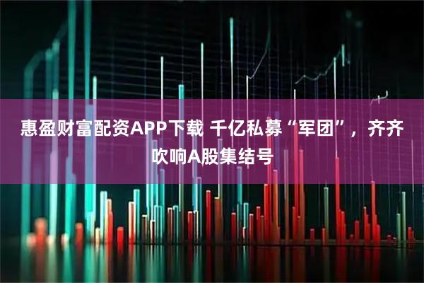 惠盈财富配资APP下载 千亿私募“军团”，齐齐吹响A股集结号