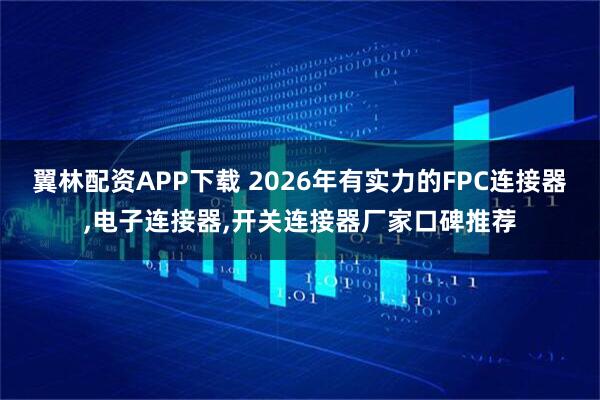 翼林配资APP下载 2026年有实力的FPC连接器,电子连接器,开关连接器厂家口碑推荐