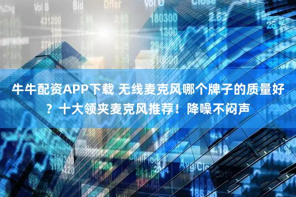 牛牛配资APP下载 无线麦克风哪个牌子的质量好？十大领夹麦克风推荐！降噪不闷声