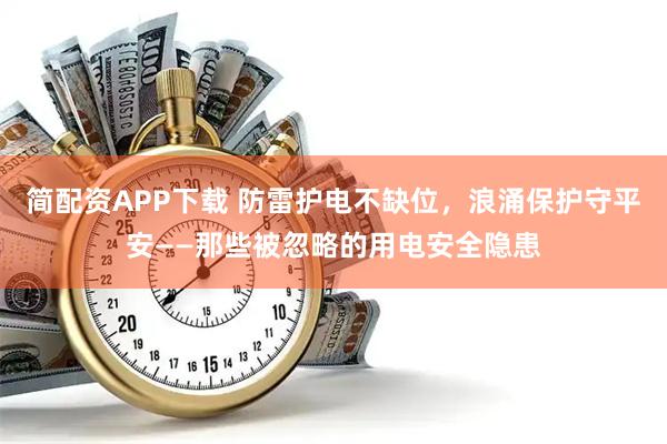 简配资APP下载 防雷护电不缺位，浪涌保护守平安——那些被忽略的用电安全隐患