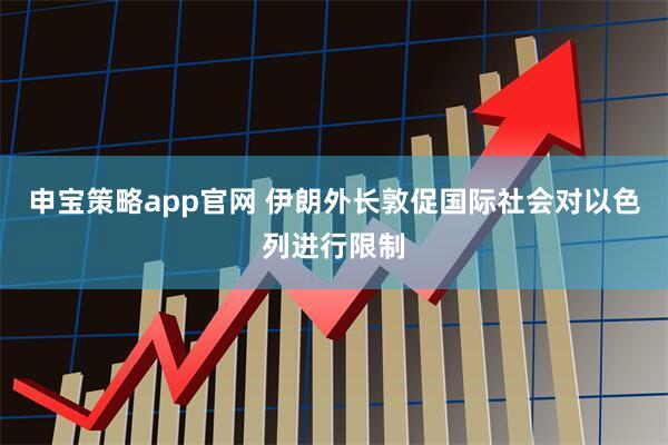 申宝策略app官网 伊朗外长敦促国际社会对以色列进行限制