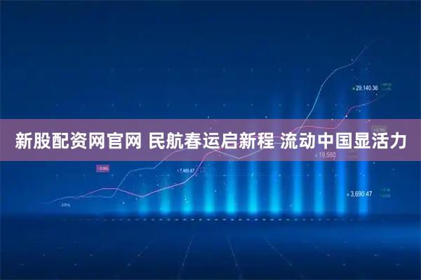 新股配资网官网 民航春运启新程 流动中国显活力