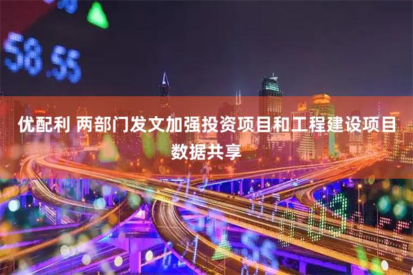优配利 两部门发文加强投资项目和工程建设项目数据共享