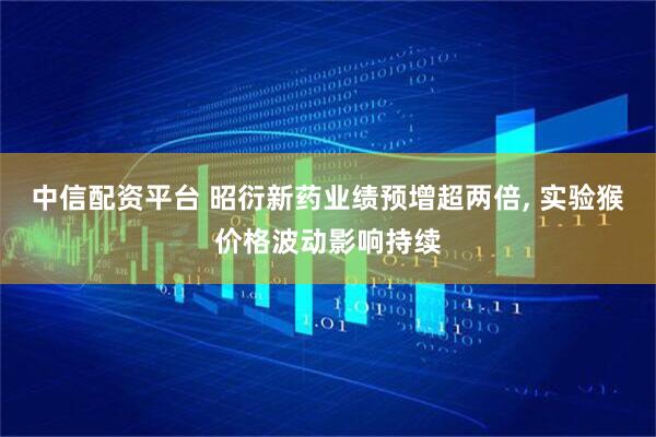 中信配资平台 昭衍新药业绩预增超两倍, 实验猴价格波动影响持续